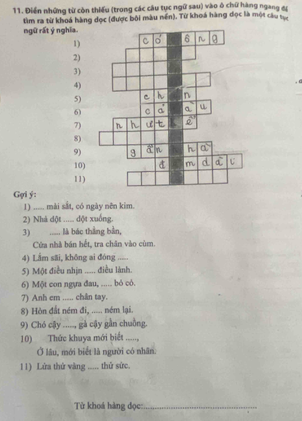 Điển những từ còn thiếu (trong các câu tục ngữ sau) vào ô chữ hàng ngang để 
tìm ra từ khoá hàng dọc (được bôi màu nền). Từ khoá hàng dọc là một câu tục 
ngữ rất ý nghĩa. 
1) 
2) 
3) 
4) 
5) 
6) 
7) 
8) 
9) 
10) 
11) 
Gợi ý : 
1) ..... mài sắt, có ngày nên kim. 
2) Nhà dột _.... đột xuống. 
3) _là bác thằng bần, 
Cửa nhà bán hết, tra chân vào cùm. 
4) Lắm sãi, không ai đóng 
5) Một điều nhịn ..... điều lành. 
6) Một con ngựa đau, ..... bỏ cỏ. 
7) Anh em ..... chân tay. 
8) Hòn đất ném đi, ..... ném lại. 
9) Chó cậy ....., gà cậy gần chuồng. 
10) Thức khuya mới biết ...., 
Ở lâu, mới biết là người có nhân. 
11) Lửa thử vàng ..... thử sức. 
Từ khoá hàng đọc:_