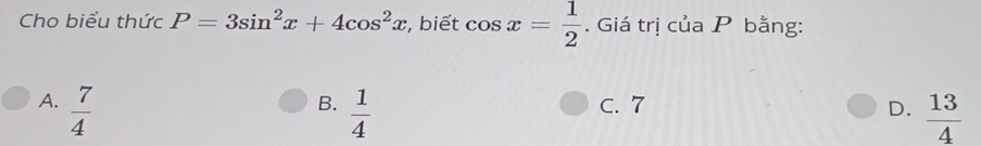 Cho biểu thức P=3sin^2x+4cos^2x , biết cos x= 1/2 . Giá trị của P bằng:
B.
A.  7/4   1/4  C. 7 D.  13/4 