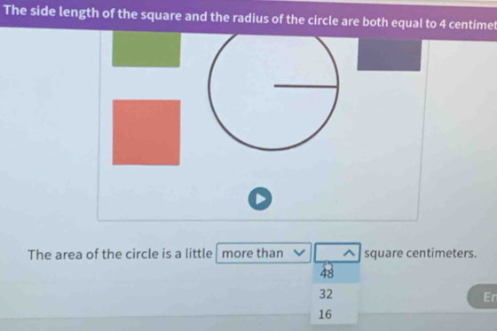 The side length of the square and the radius of the circle are both equal to 4 centimet
The area of the circle is a little more than square centimeters.
48
32
En
16