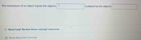 The momentum of an object equals the object's multipiled by the object's □ 
Need help? Review these concept resources. 
Read About the Concept