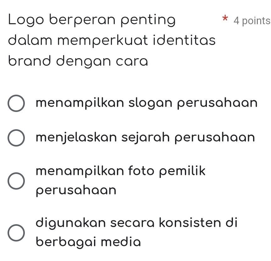 Logo berperan penting 4 points
dalam memperkuat identitas
brand dengan cara
menampilkan slogan perusahaan
menjelaskan sejarah perusahaan
menampilkan foto pemilik
perusahaan
digunakan secara konsisten di
berbagai media