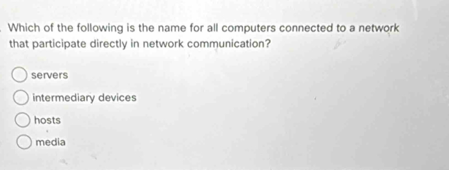 Which of the following is the name for all computers connected to a network
that participate directly in network communication?
servers
intermediary devices
hosts
media