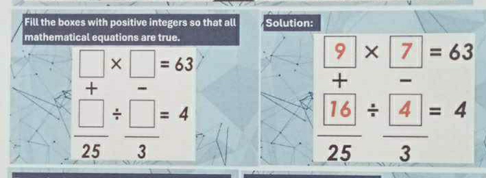 Fill the boxes with positive integers so that all Solution: 
mathematical equations are true.
□ * □ =63
9* 7=63
+
 □ /25 /  □ /3 =4
frac  16 25/ frac  43=4