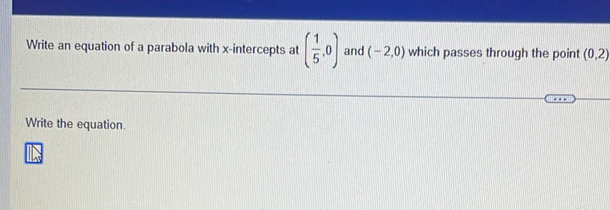 Write an equation of a parabola with x-intercepts at ( 1/5 ,0) and (-2,0) which passes through the point (0,2)
Write the equation.