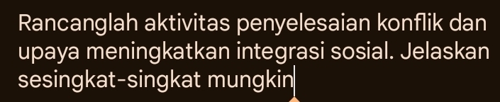 Rancanglah aktivitas penyelesaian konflik dan 
upaya meningkatkan integrasi sosial. Jelaskan 
sesingkat-singkat mungkin