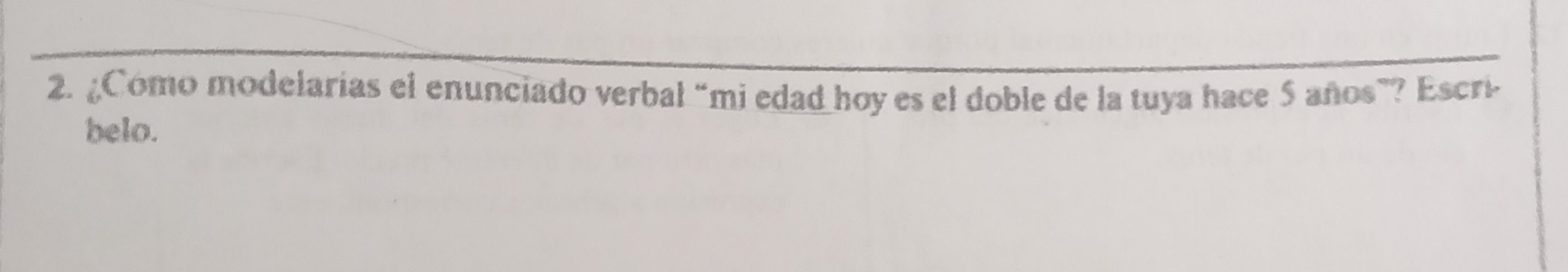 ¿Cómo modelarías el enunciado verbal “mi edad hoy es el doble de la tuya hace 5 años”? Escri 
belo.