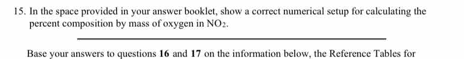 In the space provided in your answer booklet, show a correct numerical setup for calculating the 
percent composition by mass of oxygen in NO_2. 
Base your answers to questions 16 and 17 on the information below, the Reference Tables for