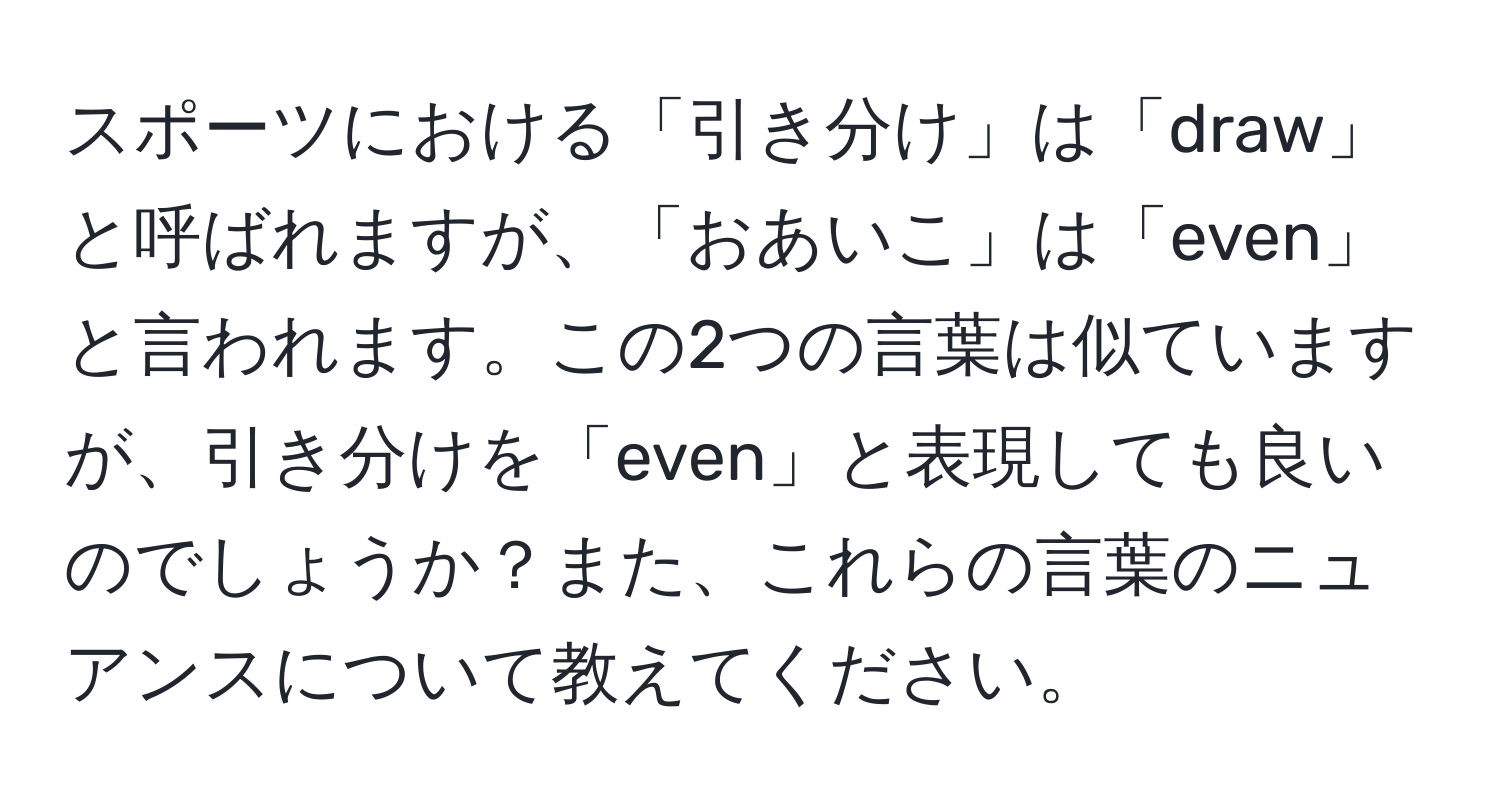 スポーツにおける「引き分け」は「draw」と呼ばれますが、「おあいこ」は「even」と言われます。この2つの言葉は似ていますが、引き分けを「even」と表現しても良いのでしょうか？また、これらの言葉のニュアンスについて教えてください。