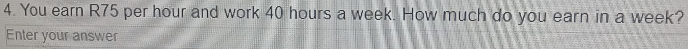 You earn R75 per hour and work 40 hours a week. How much do you earn in a week? 
Enter your answer