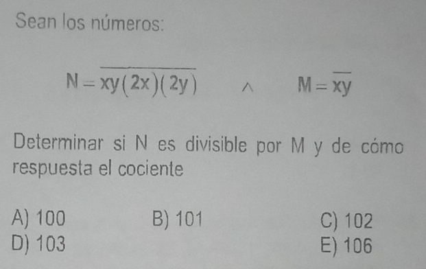 Sean los números:
_
N=overline xy(2x)(2y)
M=overline xy
Determinar si N es divisible por M y de cómo
respuesta el cociente
A) 100 B) 101 C) 102
D) 103 E) 106