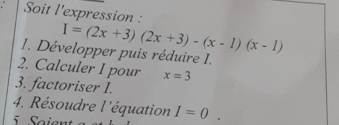 Soit l'expression :
I=(2x+3)(2x+3)-(x-1)(x-1)
1. Développer puis réduire I. 
2. Calculer I pour x=3
3. factoriser I. 
4. Résoudre l'équation I=0.