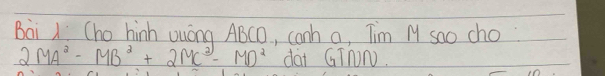 Cho hinh uuóng ABCO, canh a, Tim M sao cho
2MA^2-MB^2+2MC^2-MD^2 dài GTNON.