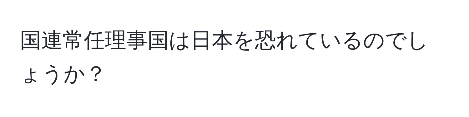 国連常任理事国は日本を恐れているのでしょうか？