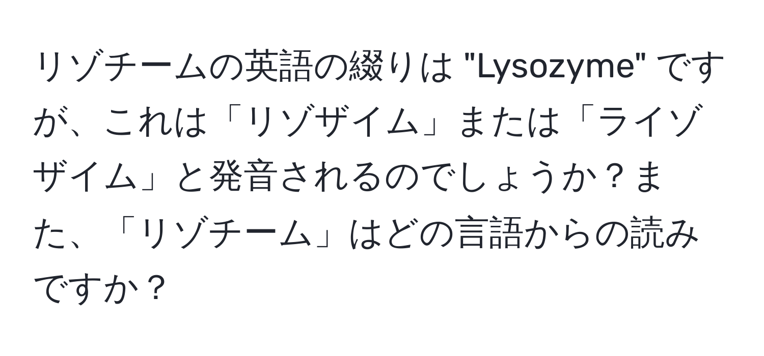 リゾチームの英語の綴りは "Lysozyme" ですが、これは「リゾザイム」または「ライゾザイム」と発音されるのでしょうか？また、「リゾチーム」はどの言語からの読みですか？