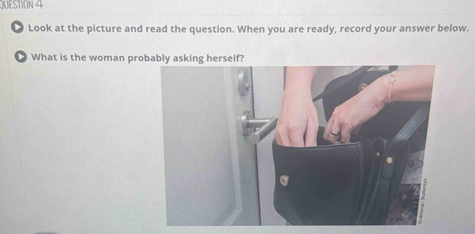 ● Look at the picture and read the question. When you are ready, record your answer below. 
What is the woman probably asking herself?