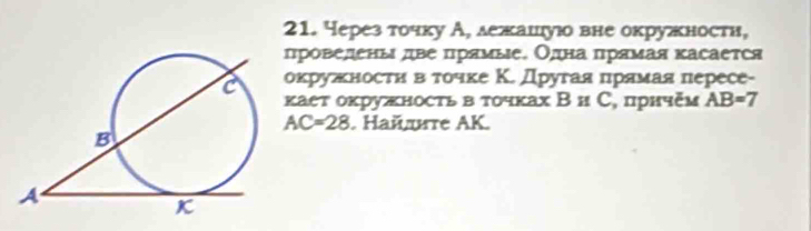 Через точку А, лежашιуюо вне окружности, 
πроведены две πрямые. Одна πрямая κасается 
окружхности вατочке К. Другая πрίямая лересе- 
κает оκружносτь в τοчках В и С, прнчξм AB=7
AC=28. Hайте AK.