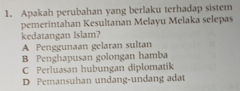 Apakah perubahan yang berlaku terhadap sistem
pemerintahan Kesultanan Melayu Melaka selepas
kedatangan Islam?
A Penggunaan gelaran sultan
B Penghapusan golongan hamba
C Perluasan hubungan diplomatik
D Pemansuhan undang-undang adat