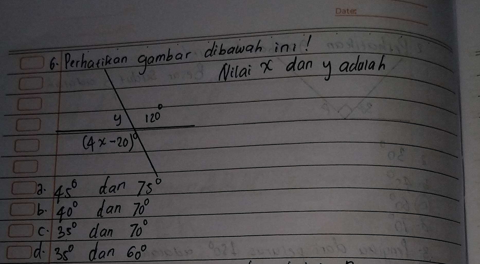 Perhatikan gambar dibawah in!
Nilai x dan y adaiah
120°
(4x-20)^circ 
a. 45° dan 75°
b. 40° dan 70°
C. 35° dan 70°
d. 35° dan 60°