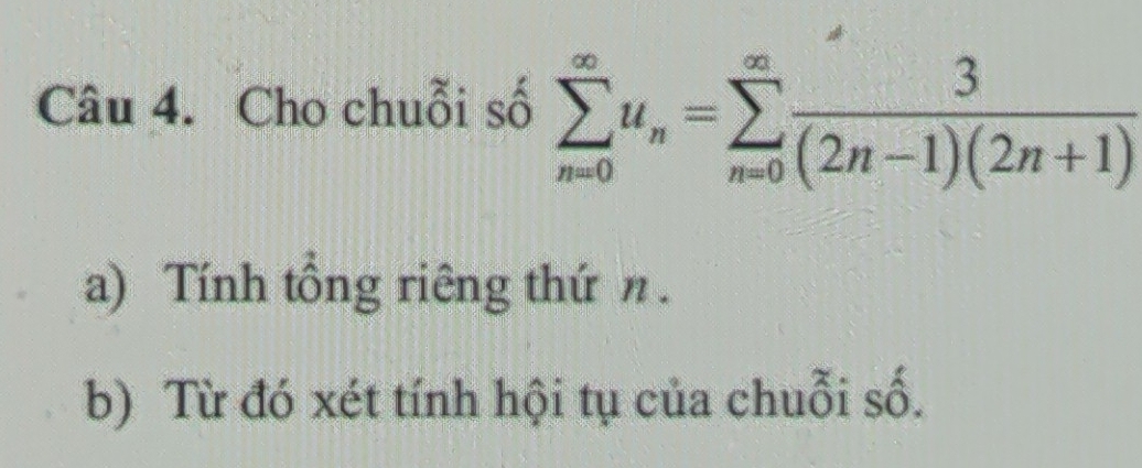 Cho chuỗi số sumlimits _(n=0)^(∈fty)u_n=sumlimits _(n=0)^(∈fty) 3/(2n-1)(2n+1) 
a) Tính tổng riêng thứ n. 
b) Từ đó xét tính hội tụ của chuỗi số.