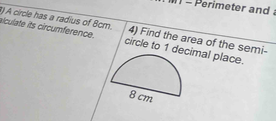 Perimeter and 
) A circle has a radius of 8cm. 4) Find the area of the semi- 
alculate its circumference. circle to 1 decimal place.