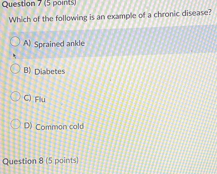 Which of the following is an example of a chronic disease?
A) Sprained ankle
B) Diabetes
C) Flu
D) Common cold
Question 8 (5 points)