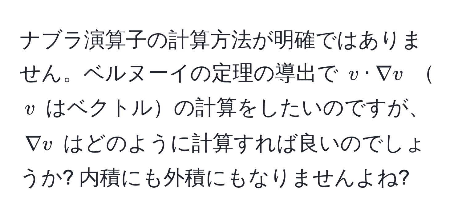 ナブラ演算子の計算方法が明確ではありません。ベルヌーイの定理の導出で $v · nabla v$ $v$ はベクトルの計算をしたいのですが、$nabla v$ はどのように計算すれば良いのでしょうか? 内積にも外積にもなりませんよね?