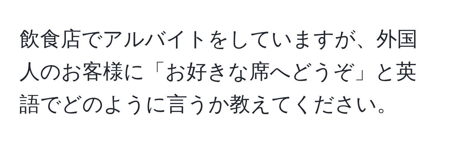 飲食店でアルバイトをしていますが、外国人のお客様に「お好きな席へどうぞ」と英語でどのように言うか教えてください。