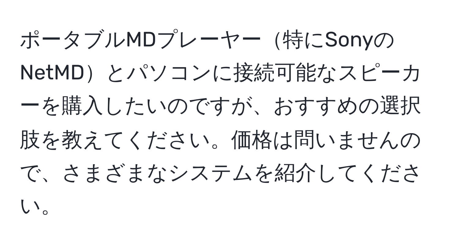 ポータブルMDプレーヤー特にSonyのNetMDとパソコンに接続可能なスピーカーを購入したいのですが、おすすめの選択肢を教えてください。価格は問いませんので、さまざまなシステムを紹介してください。