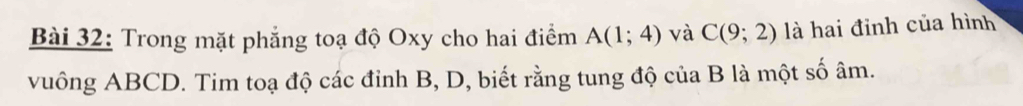 Trong mặt phẳng toạ độ Oxy cho hai điểm A(1;4) và C(9;2) là hai đỉnh của hình 
vuống ABCD. Tim toạ độ các đỉnh B, D, biết rằng tung độ của B là một số âm.