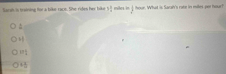 Sarah is training for a bike race. She rides her bike 5 3/4 miles in  1/3 hhoun . What is Sarah's rate in miles per hour?
 4/99 
5 3/7 
17 1/4 
5 3/12 