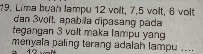 Lima buah lampu 12 volt, 7, 5 volt, 6 volt 
dan 3volt, apabila dipasang pada 
tegangan 3 volt maka lampu yang 
menyala paling terang adalah lampu ....