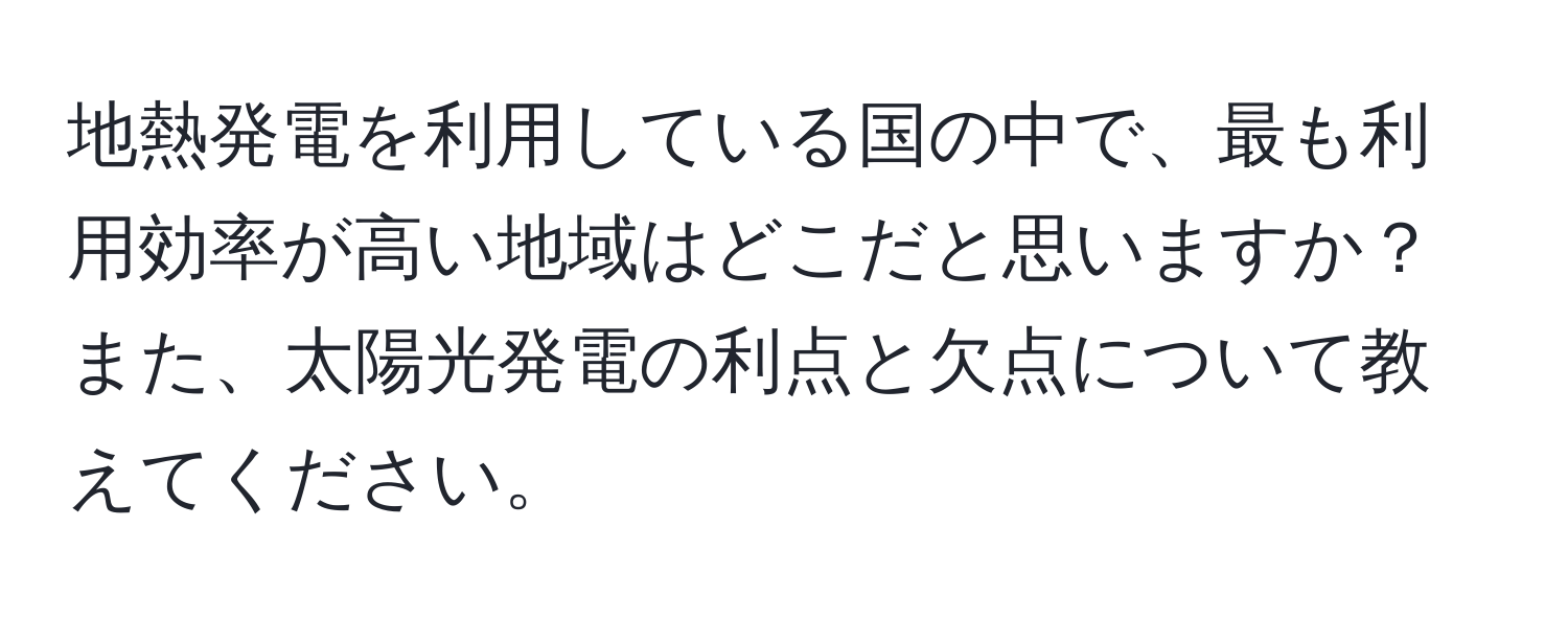 地熱発電を利用している国の中で、最も利用効率が高い地域はどこだと思いますか？また、太陽光発電の利点と欠点について教えてください。