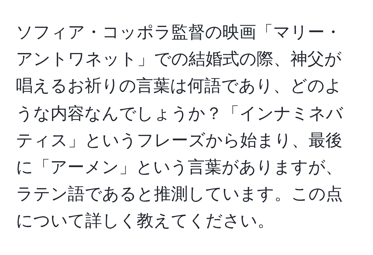 ソフィア・コッポラ監督の映画「マリー・アントワネット」での結婚式の際、神父が唱えるお祈りの言葉は何語であり、どのような内容なんでしょうか？「インナミネバティス」というフレーズから始まり、最後に「アーメン」という言葉がありますが、ラテン語であると推測しています。この点について詳しく教えてください。