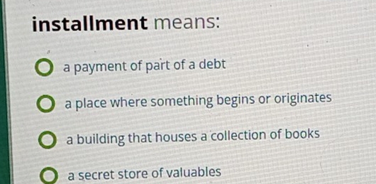 installment means:
a payment of part of a debt
a place where something begins or originates
a building that houses a collection of books
a secret store of valuables