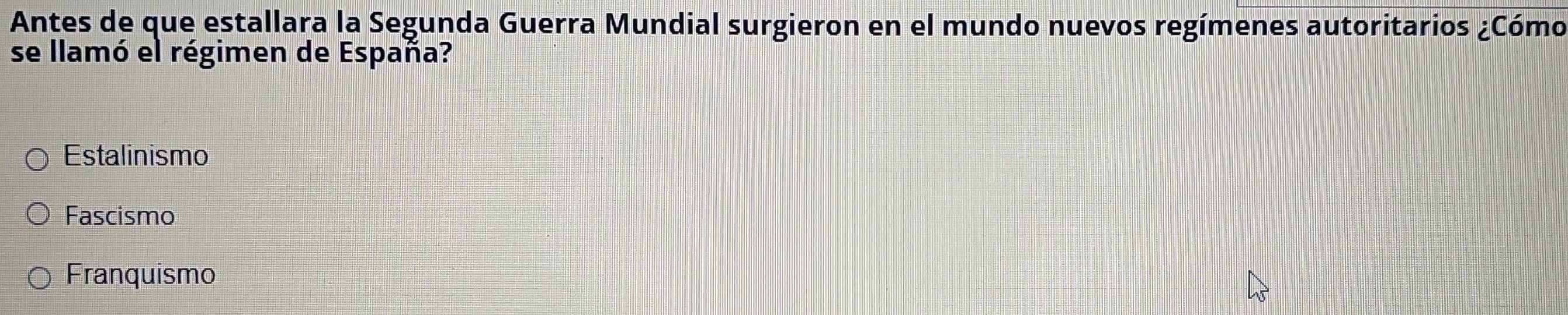 Antes de que estallara la Segunda Guerra Mundial surgieron en el mundo nuevos regímenes autoritarios ¿Cómo
se llamó el régimen de España?
Estalinismo
Fascismo
Franquismo