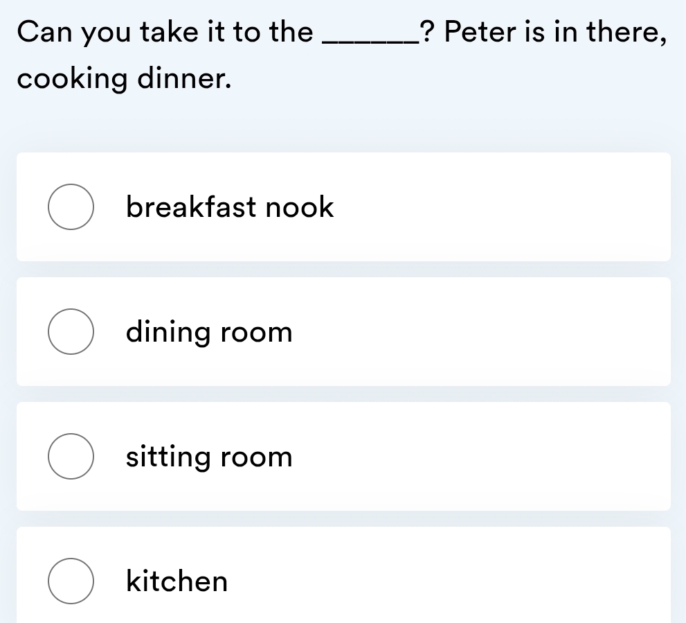 Can you take it to the _? Peter is in there,
cooking dinner.
breakfast nook
dining room
sitting room
kitchen