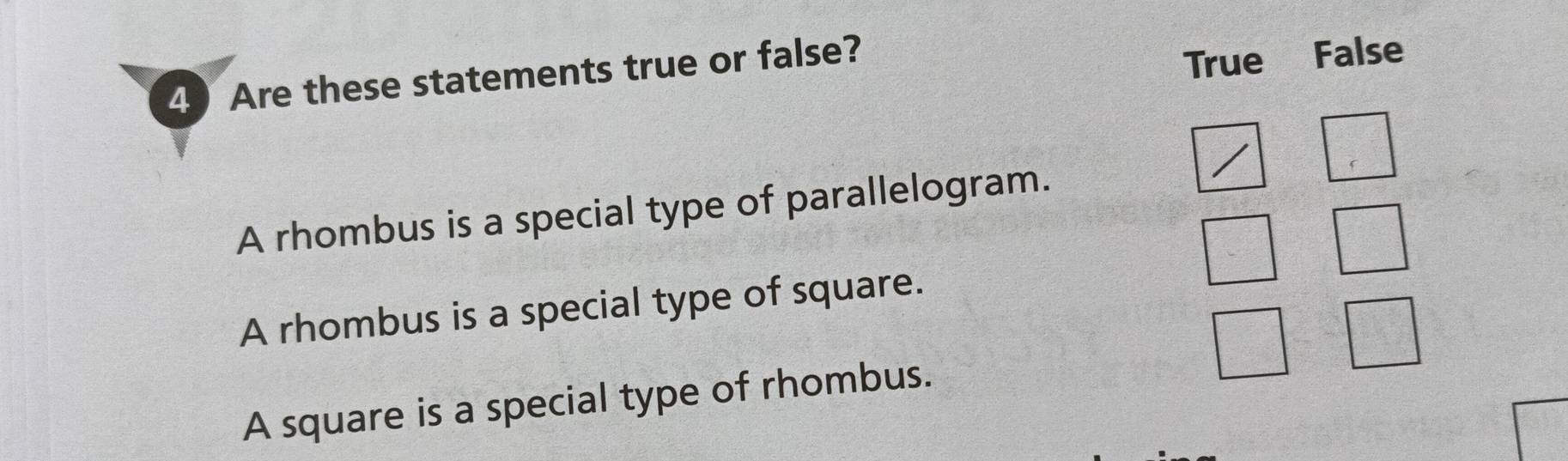 Are these statements true or false?
True False
A rhombus is a special type of parallelogram.
A rhombus is a special type of square.
A square is a special type of rhombus.