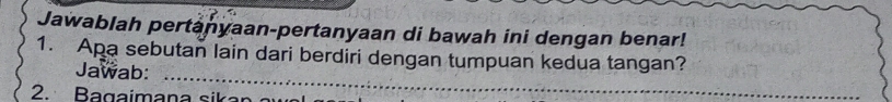 Jawablah pertanyaan-pertanyaan di bawah ini dengan benar! 
_ 
1. Apa sebutan lain dari berdiri dengan tumpuan kedua tangan? 
Jawab: 
2. Bagaimana sikan