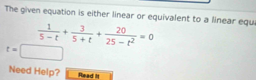 The given equation is either linear or equivalent to a linear equi
 1/5-t + 3/5+t + 20/25-t^2 =0
t=□
Need Help? Read It