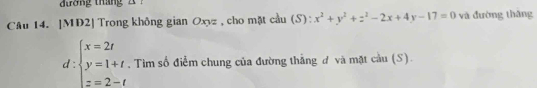 đương tháng 2 1 
Câu 14. [MD2] Trong không gian Oxyz , cho mặt cầu (S): x^2+y^2+z^2-2x+4y-17=0 và đường thâng
d beginarrayl x=2t y=1+t z=2-tendarray.. Tìm số điểm chung của đường thẳng đ và mặt cầu (S).