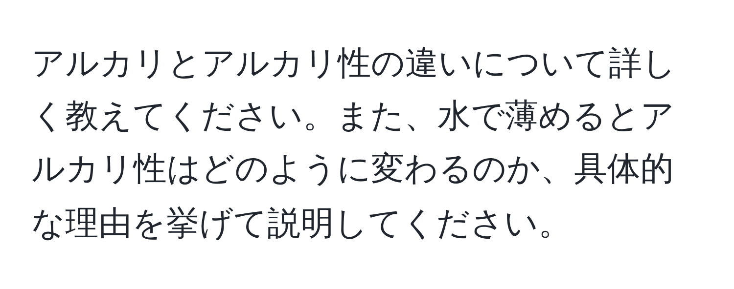 アルカリとアルカリ性の違いについて詳しく教えてください。また、水で薄めるとアルカリ性はどのように変わるのか、具体的な理由を挙げて説明してください。