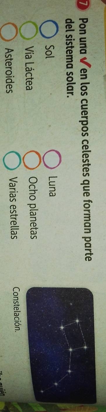 ⑦ Pon una ✔en los cuerpos celestes que forman parte
del sistema solar.
Sol
Luna
Vía Láctea Ocho planetas
Asteroides Varias estrellas Constelación.
quién