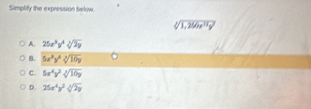 Simplify the expression below.
sqrt[4](1,250z^(12)y^7)
A. 25x^9y^4sqrt[3](2y)
B. 5x^9y^4sqrt[3](10y)
C. 5x^4y^2sqrt[3](10y)
D. 25x^4y^2sqrt[3](2y)