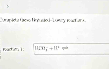 Complete these Brønsted-Lowry reactions, 
reaction 1: 11CO_3^(-+11^+)leftharpoons