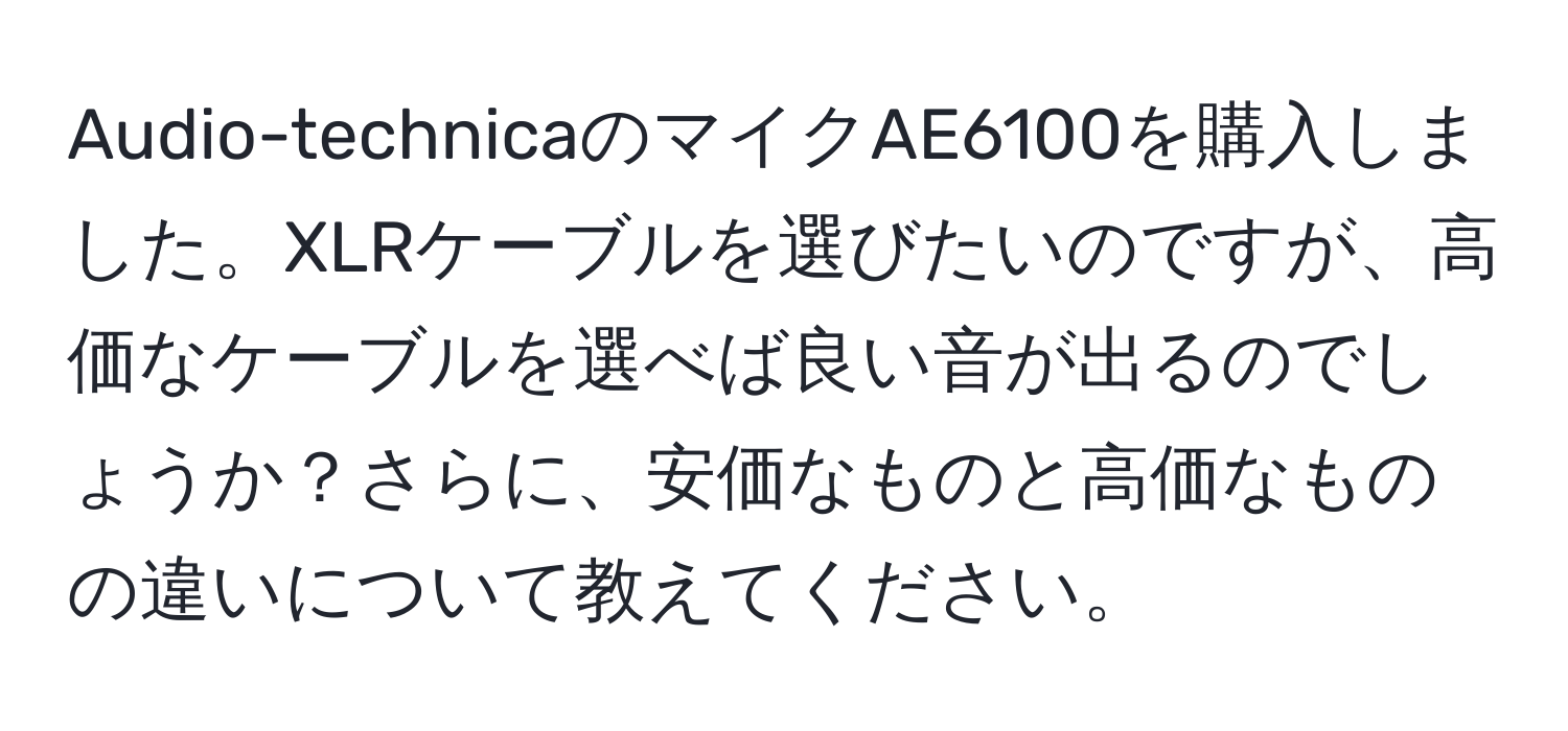 Audio-technicaのマイクAE6100を購入しました。XLRケーブルを選びたいのですが、高価なケーブルを選べば良い音が出るのでしょうか？さらに、安価なものと高価なものの違いについて教えてください。