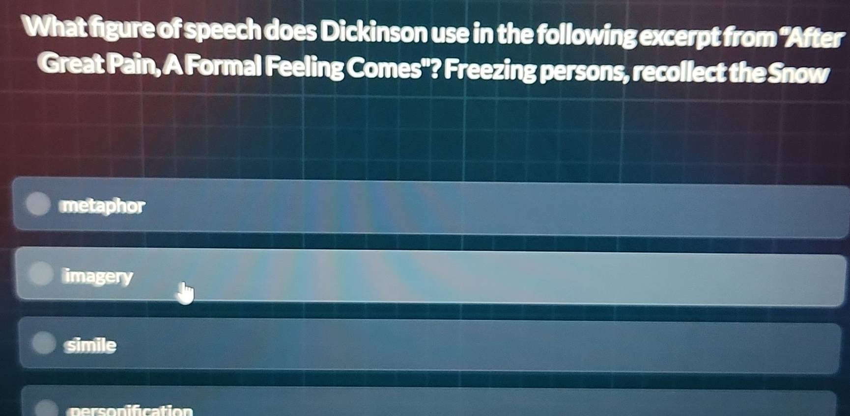 What figure of speech does Dickinson use in the following excerpt from 'After
Great Pain, A Formal Feeling Comes"? Freezing persons, recollect the Snow
metaphor
imagery
simile
personification