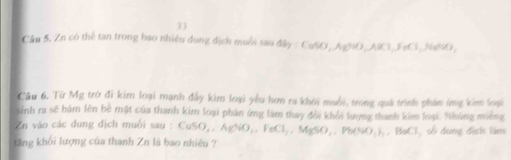 Zn có thể tan trong bao nhiều dụng địch muồi sau đây :C_6overleftarrow A_1,AgCN,ANC1,,FeC1,NaBNO, 
Câu 6, Từ Mỹ trở đi kim loại mạnh đây kim loại yêu hơn ra khởi mưỗi, trong quá trình phần ứng kim loại 
sinh ra sẽ bám lên bê mặt của thanh kim loại phân ứng làm thay đời khổi lượng thanh kim loại. Nhúng miêng 
Zn vào các dung dịch muối sau CuSO_4, AgNO_4, FeCl_2, MgSO_4, Pb(NO_3)_2, BaCl_2 < số đụng địch lâm 
tăng khối lượng của thanh Zn là bao nhiệu ?