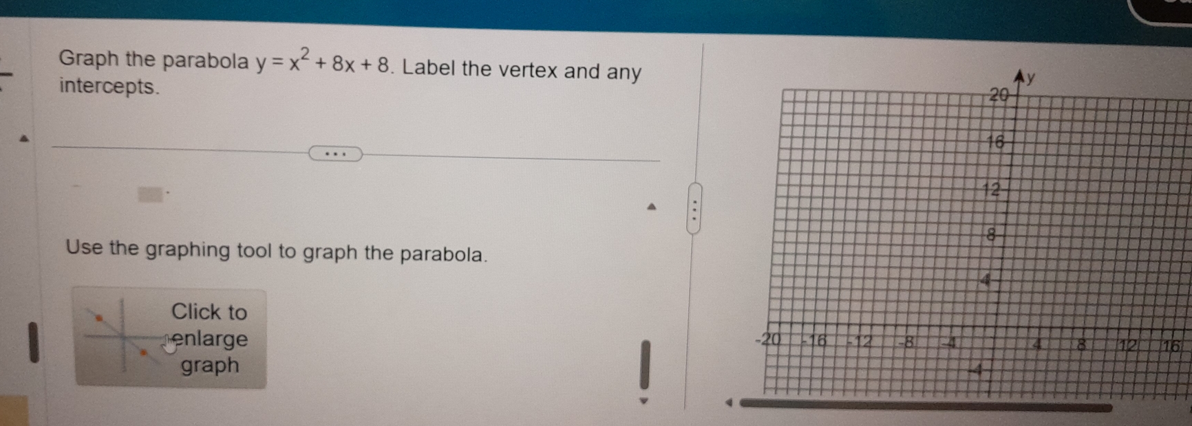 Graph the parabola y=x^2+8x+8. Label the vertex and any 
intercepts. 
Use the graphing tool to graph the parabola. 
Click to 
e lrge 6 
graph