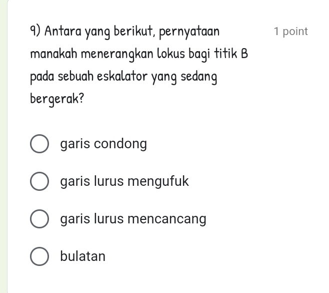 Antara yang berikut, pernyataan 1 point
manakah menerangkan lokus bagi titik B
pada sebuah eskalator yang sedang
bergerak?
garis condong
garis lurus mengufuk
garis lurus mencancang
bulatan