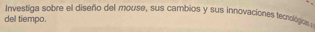 Investiga sobre el diseño del mouse, sus cambios y sus innovaciones tecnológicas a 
del tiempo.